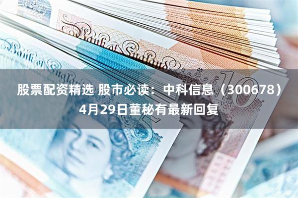 股票配资精选 股市必读：中科信息（300678）4月29日董秘有最新回复