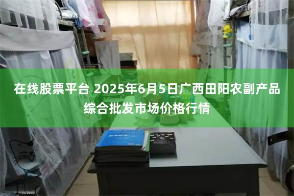 在线股票平台 2025年6月5日广西田阳农副产品综合批发市场价格行情