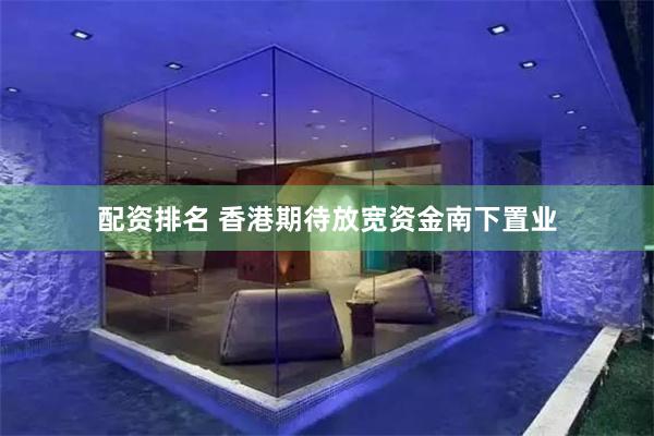 配资排名 香港期待放宽资金南下置业