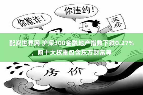 配资世界网 沪深300金融地产指数下跌0.27%，前十大权重包含东方财富等