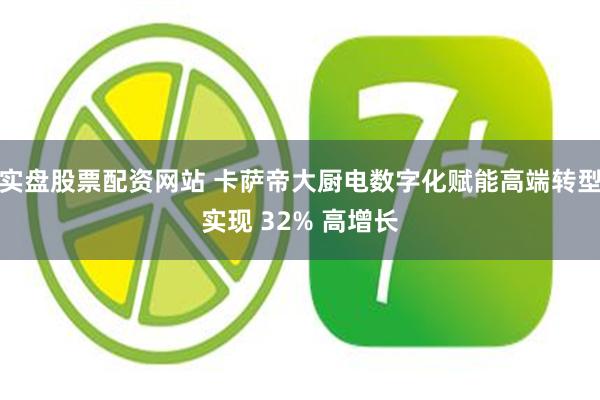 实盘股票配资网站 卡萨帝大厨电数字化赋能高端转型实现 32% 高增长